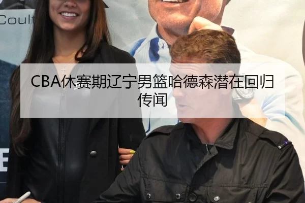 CBA休赛期辽宁男篮哈德森潜在回归传闻（MKSports）