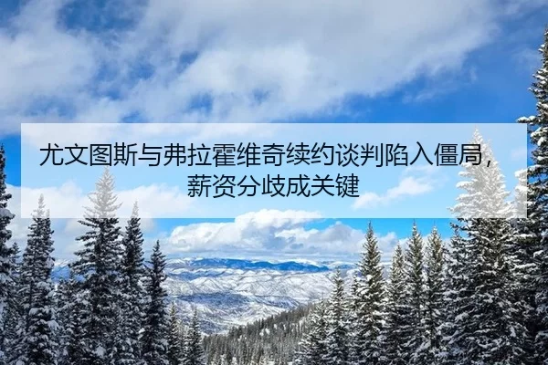 尤文图斯与弗拉霍维奇续约谈判陷入僵局，薪资分歧成关键