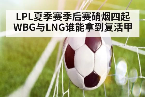 LPL夏季赛季后赛硝烟四起 WBG与LNG谁能拿到复活甲