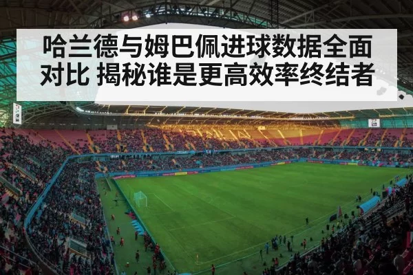 哈兰德与姆巴佩进球数据全面对比 揭秘谁是更高效率终结者
