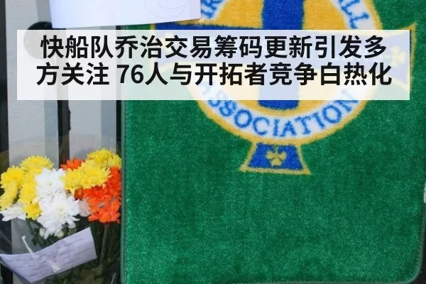 快船队乔治交易筹码更新引发多方关注 76人与开拓者竞争白热化