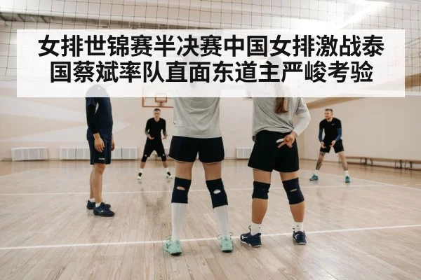 女排世锦赛半决赛中国女排激战泰国蔡斌率队直面东道主严峻考验