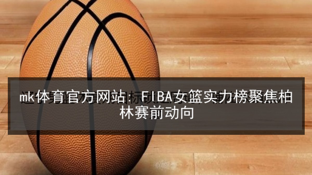 mk体育官方网站: FIBA女篮实力榜聚焦柏林赛前动向 mk体育官方网站: FIBA女篮实力榜聚焦柏林赛前动向