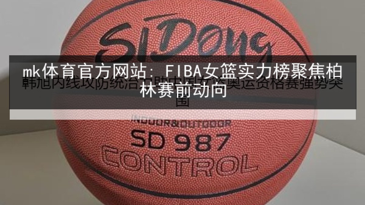 mk体育官方网站: FIBA女篮实力榜聚焦柏林赛前动向
