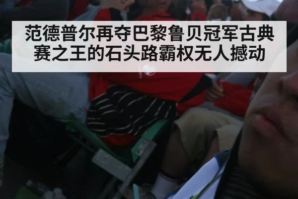 范德普尔再夺巴黎鲁贝冠军古典赛之王的石头路霸权无人撼动