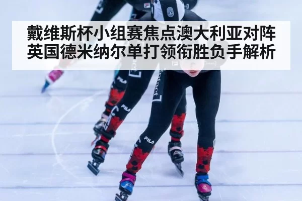 戴维斯杯小组赛焦点澳大利亚对阵英国德米纳尔单打领衔胜负手解析(MKSports)